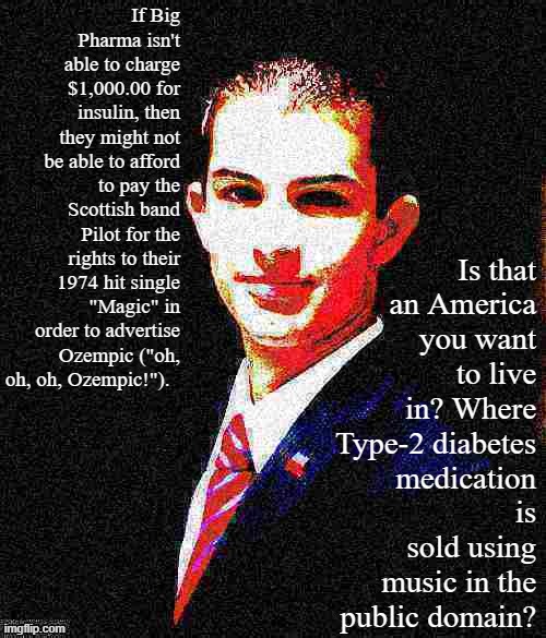 Troll of the Day: Young Republicans | If Big Pharma isn't able to charge $1,000.00 for insulin, then they might not be able to afford to pay the Scottish band Pilot for the rights to their 1974 hit single "Magic" in order to advertise Ozempic ("oh, oh, oh, Ozempic!"). Is that an America you want to live in? Where Type-2 diabetes medication is sold using music in the public domain? | image tagged in college conservative deep-fried 2 | made w/ Imgflip meme maker