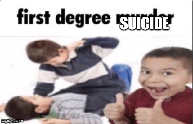 first degree murder | SUICIDE | image tagged in first degree murder | made w/ Imgflip meme maker