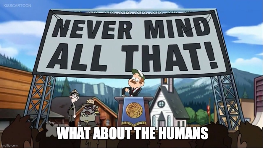 Never mind all that! | WHAT ABOUT THE HUMANS | image tagged in never mind all that | made w/ Imgflip meme maker