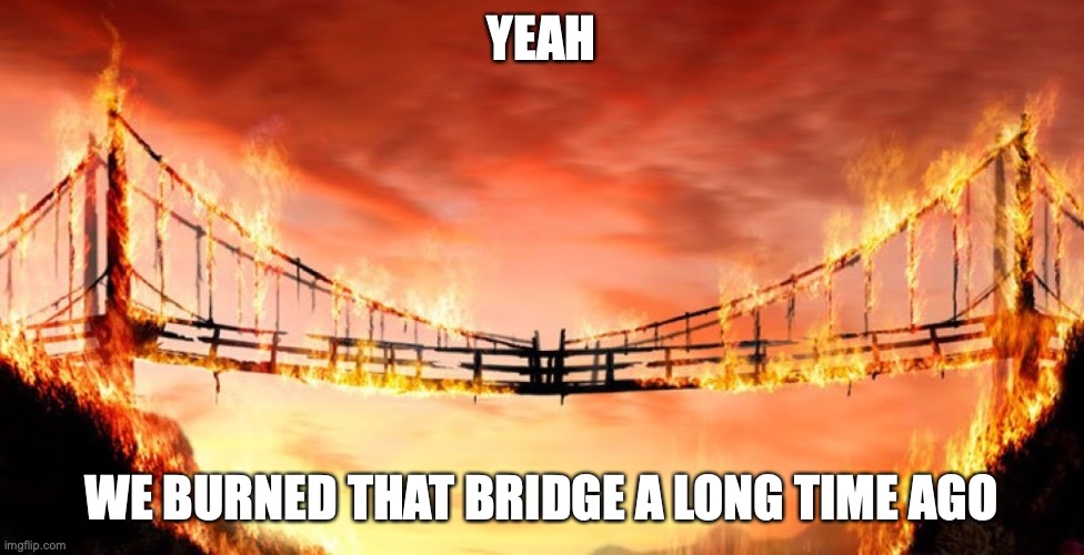 burning bridges | YEAH WE BURNED THAT BRIDGE A LONG TIME AGO | image tagged in burning bridges | made w/ Imgflip meme maker
