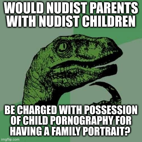 Philosoraptor Meme | WOULD NUDIST PARENTS WITH NUDIST CHILDREN; BE CHARGED WITH POSSESSION OF CHILD PORNOGRAPHY FOR
HAVING A FAMILY PORTRAIT? | image tagged in memes,philosoraptor | made w/ Imgflip meme maker