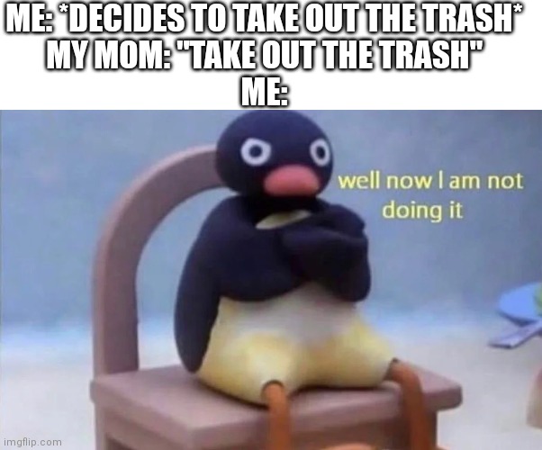True | ME: *DECIDES TO TAKE OUT THE TRASH*
MY MOM: "TAKE OUT THE TRASH"
ME: | image tagged in pingu well now i am not doing it | made w/ Imgflip meme maker