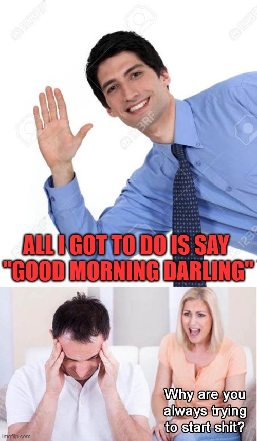 ALL I GOT TO DO IS SAY 
"GOOD MORNING DARLING" | image tagged in when you say good thanks when someone says hello | made w/ Imgflip meme maker