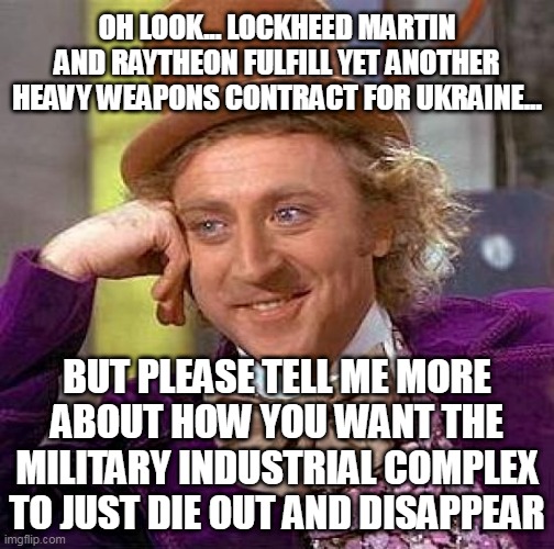 MIC for Ukraine |  OH LOOK... LOCKHEED MARTIN AND RAYTHEON FULFILL YET ANOTHER HEAVY WEAPONS CONTRACT FOR UKRAINE... BUT PLEASE TELL ME MORE ABOUT HOW YOU WANT THE MILITARY INDUSTRIAL COMPLEX TO JUST DIE OUT AND DISAPPEAR | image tagged in memes,creepy condescending wonka,ukraine,russia,military industrial complex,first world problems | made w/ Imgflip meme maker