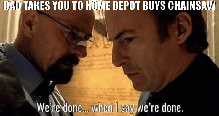 SOME TIMES YOU GOT TO LET EM KNOW WHO'S THE BOSS! | DAD TAKES YOU TO HOME DEPOT BUYS CHAINSAW | image tagged in we're done when i say we're done,meme | made w/ Imgflip meme maker