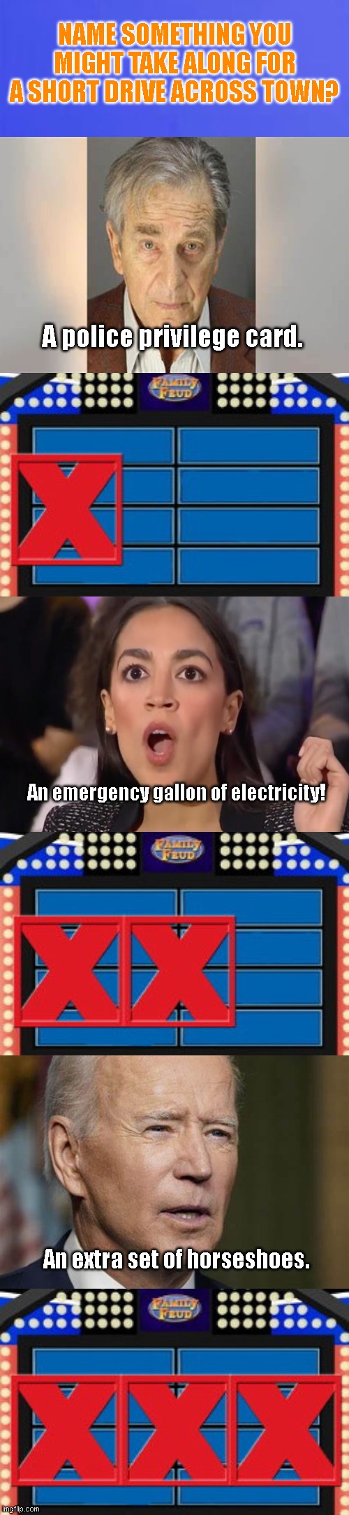 Democrat Family Feud | NAME SOMETHING YOU MIGHT TAKE ALONG FOR A SHORT DRIVE ACROSS TOWN? A police privilege card. An emergency gallon of electricity! An extra set of horseshoes. | image tagged in family feud 3 strikes,paul pelosi,crazy aoc,joe biden,democrats,political humor | made w/ Imgflip meme maker
