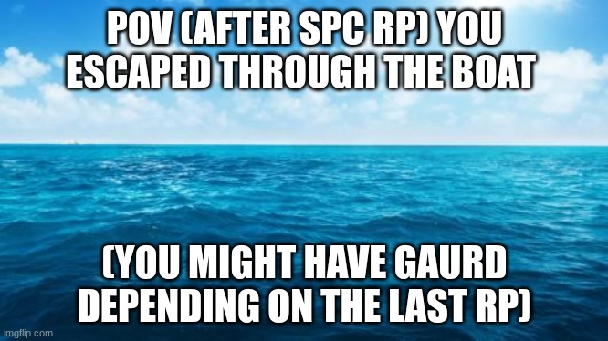Ocean | POV (AFTER SPC RP) YOU ESCAPED THROUGH THE BOAT; (YOU MIGHT HAVE GAURD DEPENDING ON THE LAST RP) | image tagged in ocean,rp,scp | made w/ Imgflip meme maker