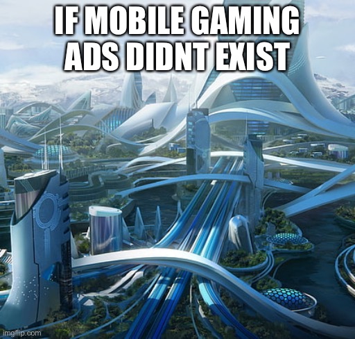 The world if | IF MOBILE GAMING ADS DIDNT EXIST | image tagged in the world if | made w/ Imgflip meme maker