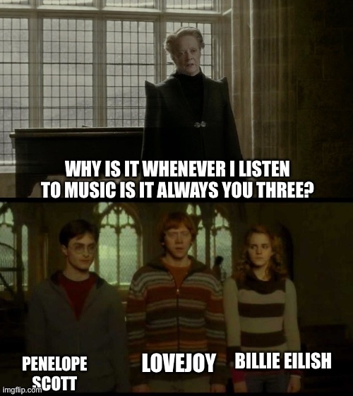 My music choices |  WHY IS IT WHENEVER I LISTEN TO MUSIC IS IT ALWAYS YOU THREE? LOVEJOY; BILLIE EILISH; PENELOPE SCOTT | image tagged in music,bad music | made w/ Imgflip meme maker