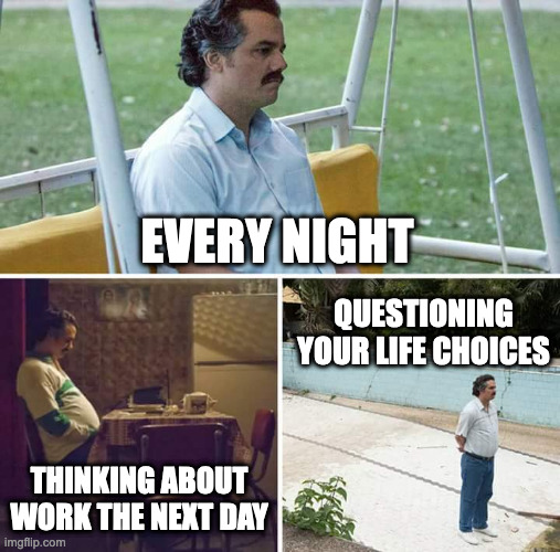 Sad Pablo Escobar Meme | EVERY NIGHT; QUESTIONING YOUR LIFE CHOICES; THINKING ABOUT WORK THE NEXT DAY | image tagged in memes,sad pablo escobar | made w/ Imgflip meme maker