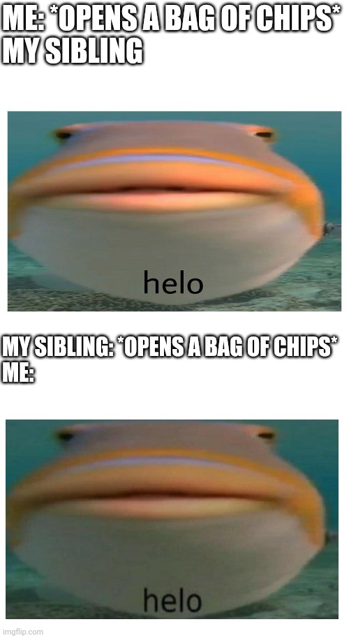 helo fish | ME: *OPENS A BAG OF CHIPS*
MY SIBLING; MY SIBLING: *OPENS A BAG OF CHIPS*
ME: | image tagged in helo fish | made w/ Imgflip meme maker