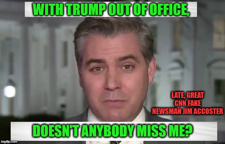 Whatever Happened to Jim the Accoster? | WITH TRUMP OUT OF OFFICE, LATE, GREAT CNN FAKE NEWSMAN JIM ACCOSTER; DOESN'T ANYBODY MISS ME? | image tagged in jim acosta,fake news cnn | made w/ Imgflip meme maker