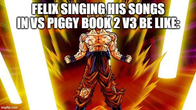 his songs are hard as hell | FELIX SINGING HIS SONGS IN VS PIGGY BOOK 2 V3 BE LIKE: | image tagged in super saiyan | made w/ Imgflip meme maker