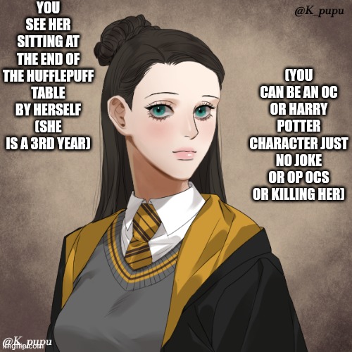 Harry Potter Role-Play!!!! | YOU SEE HER SITTING AT THE END OF THE HUFFLEPUFF TABLE BY HERSELF (SHE IS A 3RD YEAR); (YOU CAN BE AN OC OR HARRY POTTER CHARACTER JUST NO JOKE OR OP OCS OR KILLING HER) | made w/ Imgflip meme maker