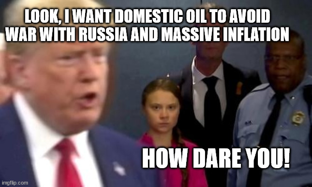 Once again, history shows Trump was correct | LOOK, I WANT DOMESTIC OIL TO AVOID WAR WITH RUSSIA AND MASSIVE INFLATION; HOW DARE YOU! | image tagged in sleepy joe,inflation,trump,greta thunberg how dare you | made w/ Imgflip meme maker