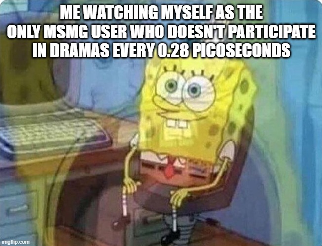 spongebob screaming inside | ME WATCHING MYSELF AS THE ONLY MSMG USER WHO DOESN'T PARTICIPATE IN DRAMAS EVERY 0.28 PICOSECONDS | image tagged in spongebob screaming inside | made w/ Imgflip meme maker