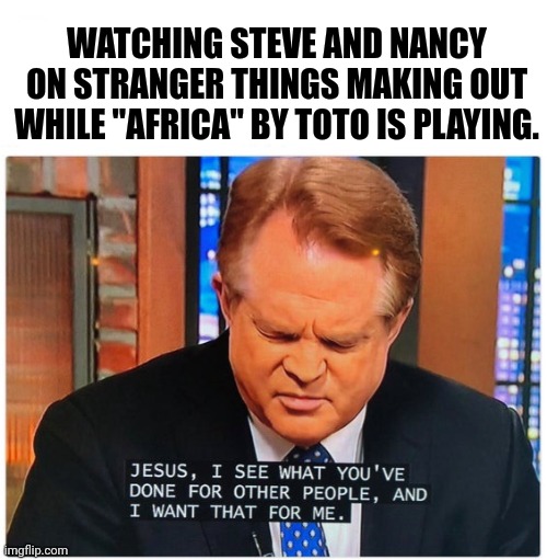 I want that for me, too!! |  WATCHING STEVE AND NANCY ON STRANGER THINGS MAKING OUT WHILE "AFRICA" BY TOTO IS PLAYING. | image tagged in stranger things,dating,prayer | made w/ Imgflip meme maker