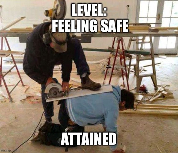 Power tool safety fail | LEVEL:
 FEELING SAFE ATTAINED | image tagged in power tool safety fail | made w/ Imgflip meme maker