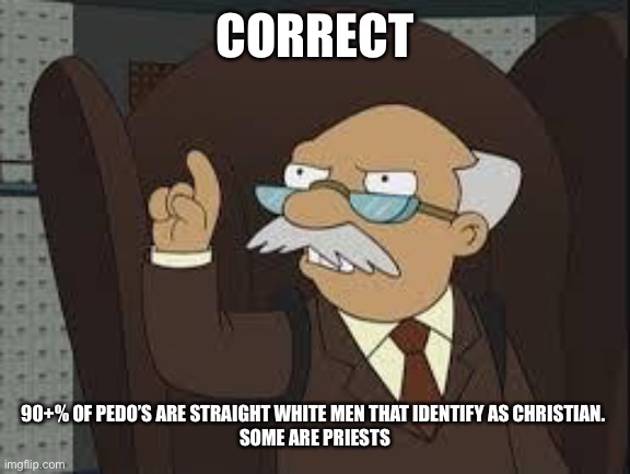 Technically Correct | CORRECT 90+% OF PEDO’S ARE STRAIGHT WHITE MEN THAT IDENTIFY AS CHRISTIAN. 
SOME ARE PRIESTS | image tagged in technically correct | made w/ Imgflip meme maker