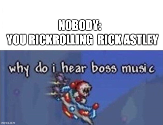 OH NOES | NOBODY:; YOU RICKROLLING  RICK ASTLEY | image tagged in why do i hear boss music,rick astley | made w/ Imgflip meme maker