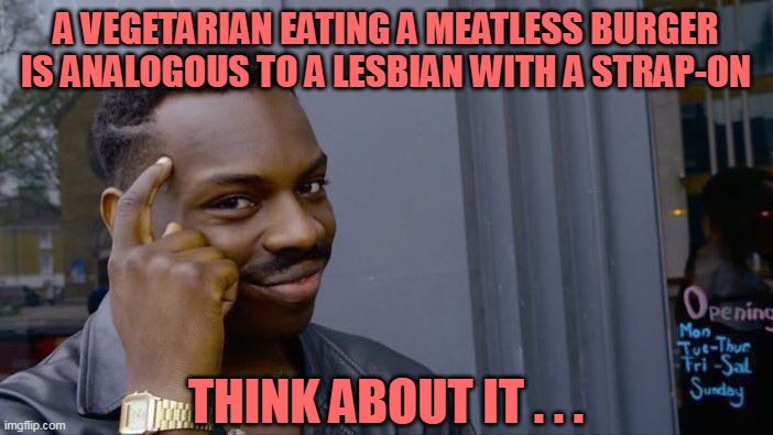 Roll Safe Think About It Meme | A VEGETARIAN EATING A MEATLESS BURGER IS ANALOGOUS TO A LESBIAN WITH A STRAP-ON THINK ABOUT IT . . . | image tagged in memes,roll safe think about it | made w/ Imgflip meme maker
