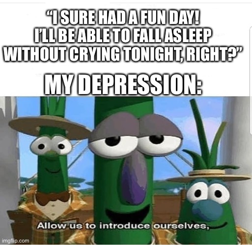 Can’t sleep so I made this | “I SURE HAD A FUN DAY! I’LL BE ABLE TO FALL ASLEEP WITHOUT CRYING TONIGHT, RIGHT?”; MY DEPRESSION: | image tagged in allow us to introduce ourselves | made w/ Imgflip meme maker