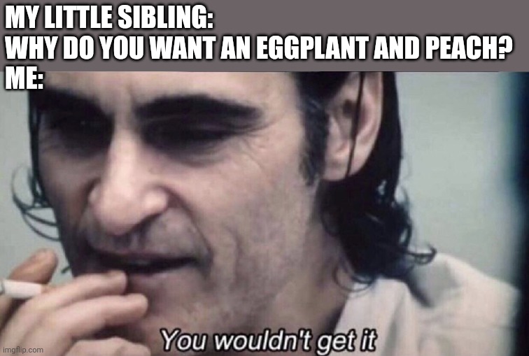 Joker you wouldn't get it | MY LITTLE SIBLING: WHY DO YOU WANT AN EGGPLANT AND PEACH?
ME: | image tagged in joker you wouldn't get it | made w/ Imgflip meme maker