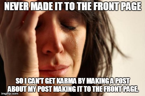 First World Problems Meme | NEVER MADE IT TO THE FRONT PAGE SO I CAN'T GET KARMA BY MAKING A POST ABOUT MY POST MAKING IT TO THE FRONT PAGE. | image tagged in memes,first world problems | made w/ Imgflip meme maker
