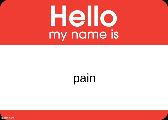 pain | pain | image tagged in hello my name is,pain | made w/ Imgflip meme maker