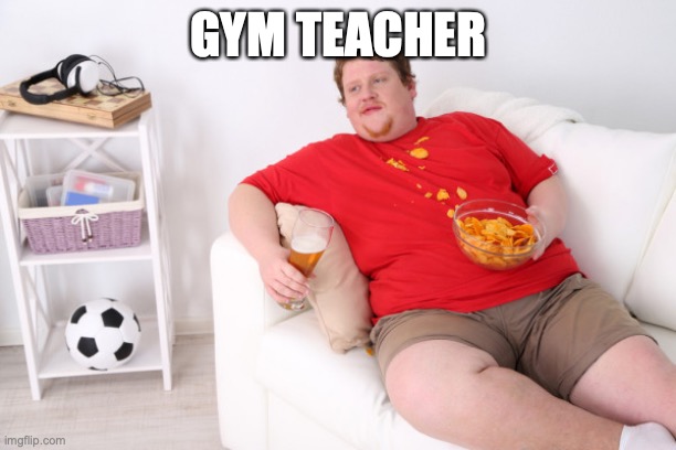 fat man on couch eating chips | GYM TEACHER | image tagged in fat man on couch eating chips | made w/ Imgflip meme maker