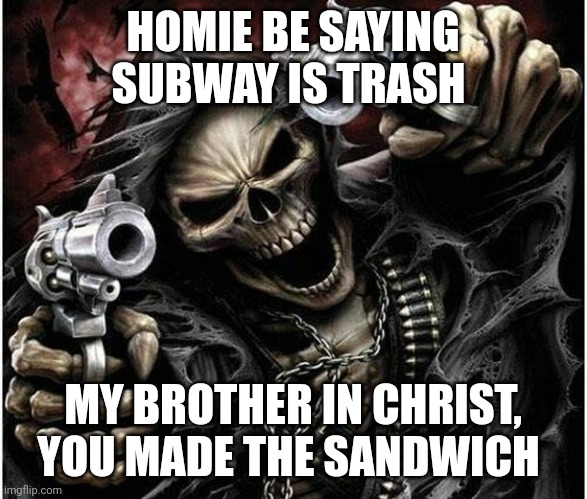 Badass Skeleton | HOMIE BE SAYING SUBWAY IS TRASH; MY BROTHER IN CHRIST, YOU MADE THE SANDWICH | image tagged in badass skeleton | made w/ Imgflip meme maker