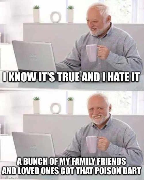 Hide the Pain Harold Meme | I KNOW IT’S TRUE AND I HATE IT A BUNCH OF MY FAMILY FRIENDS AND LOVED ONES GOT THAT POISON DART | image tagged in memes,hide the pain harold | made w/ Imgflip meme maker