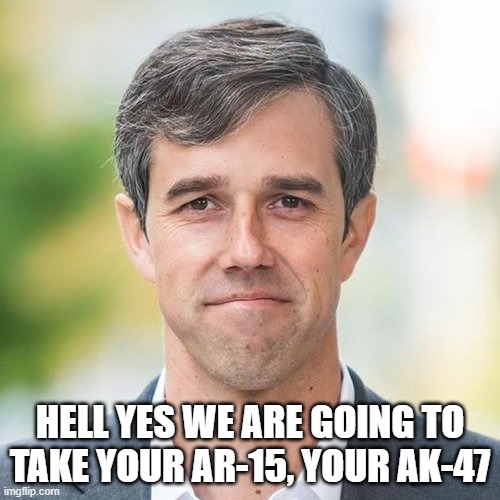 BETO | HELL YES WE ARE GOING TO TAKE YOUR AR-15, YOUR AK-47 | image tagged in beto | made w/ Imgflip meme maker