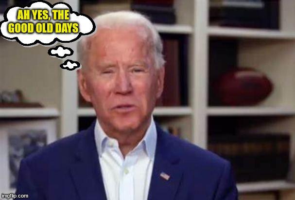 Joe Biden tries to think | AH YES, THE GOOD OLD DAYS | image tagged in joe biden tries to think | made w/ Imgflip meme maker