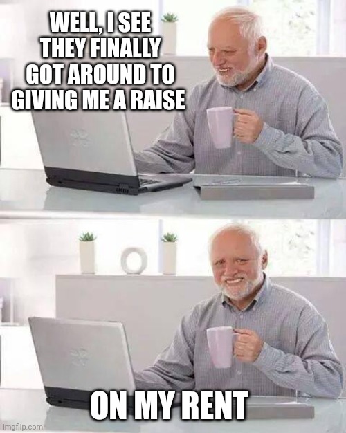 Hide the Pain Harold | WELL, I SEE THEY FINALLY GOT AROUND TO GIVING ME A RAISE; ON MY RENT | image tagged in memes,hide the pain harold | made w/ Imgflip meme maker
