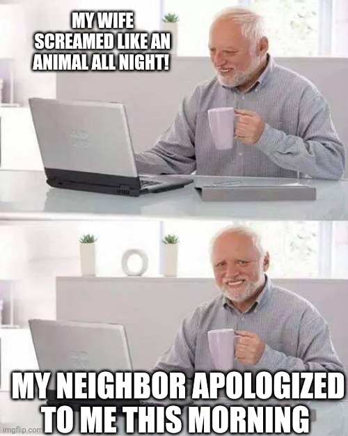 Hide the Pain Harold | MY WIFE SCREAMED LIKE AN ANIMAL ALL NIGHT! MY NEIGHBOR APOLOGIZED TO ME THIS MORNING | image tagged in memes,hide the pain harold | made w/ Imgflip meme maker