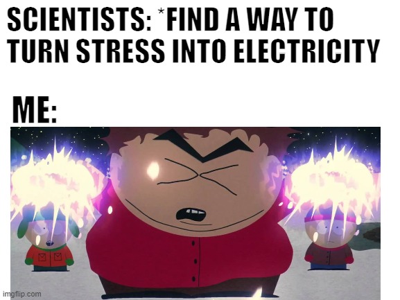  SCIENTISTS: *FIND A WAY TO TURN STRESS INTO ELECTRICITY; ME: | image tagged in eric cartman | made w/ Imgflip meme maker