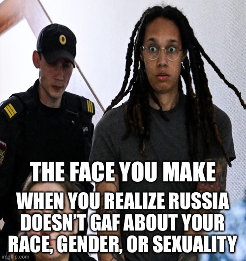 can’t play the victim card like in america | THE FACE YOU MAKE; WHEN YOU REALIZE RUSSIA DOESN’T GAF ABOUT YOUR RACE, GENDER, OR SEXUALITY | image tagged in brittney griner,vladimir putin,russia,jail | made w/ Imgflip meme maker