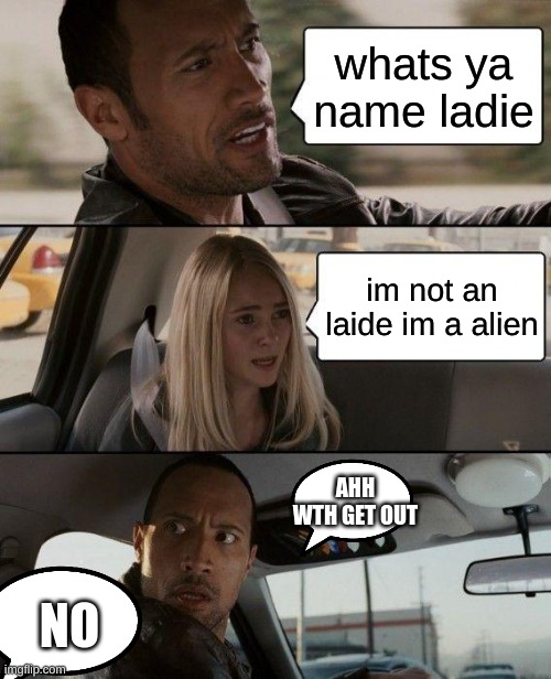 the rock be like "raises ibrow" | whats ya name ladie; im not an laide im a alien; AHH WTH GET OUT; NO | image tagged in memes,the rock driving | made w/ Imgflip meme maker