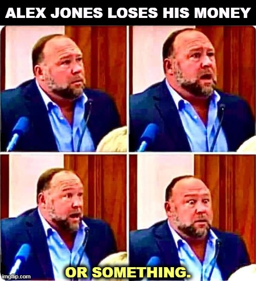 Alex Jones loses his money, or something | ALEX JONES LOSES HIS MONEY; OR SOMETHING. | image tagged in alex jones loses his money or something,alex jones,loser,money,gone | made w/ Imgflip meme maker