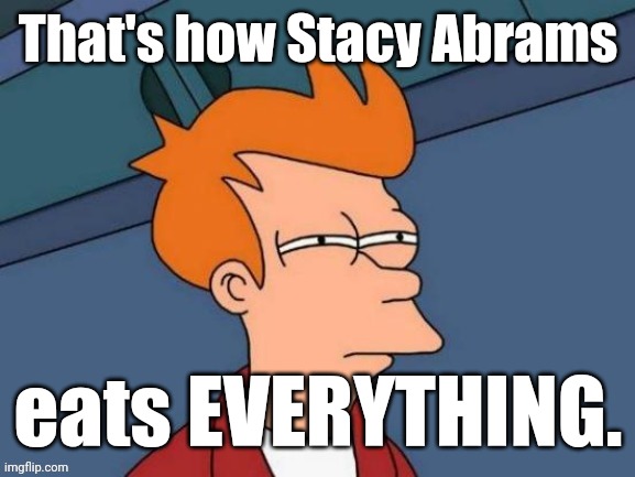 Fry is not sure... | That's how Stacy Abrams eats EVERYTHING. | image tagged in fry is not sure | made w/ Imgflip meme maker
