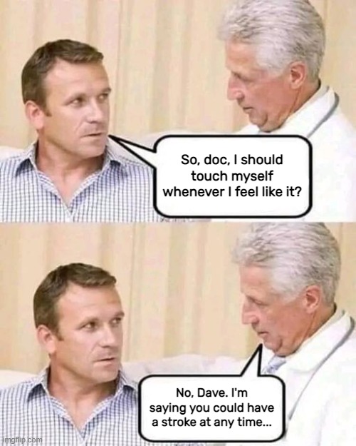 Ba dum tiss | So, doc, I should touch myself whenever I feel like it? No, Dave. I'm saying you could have a stroke at any time... | image tagged in memes | made w/ Imgflip meme maker