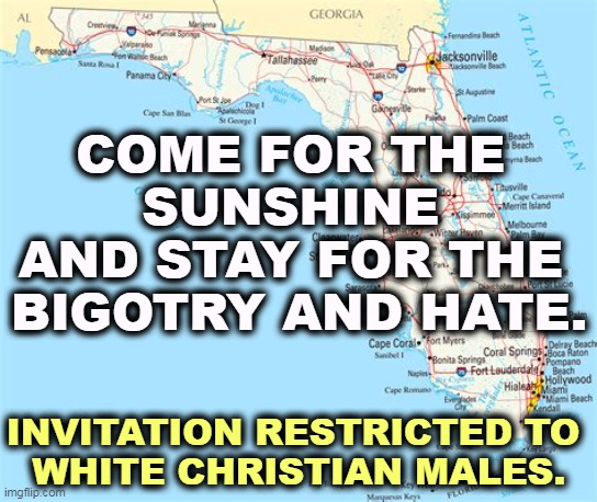 COME FOR THE 
SUNSHINE 
AND STAY FOR THE 
BIGOTRY AND HATE. INVITATION RESTRICTED TO 
WHITE CHRISTIAN MALES. | image tagged in florida,sunshine,bigotry,hate,white,christian | made w/ Imgflip meme maker