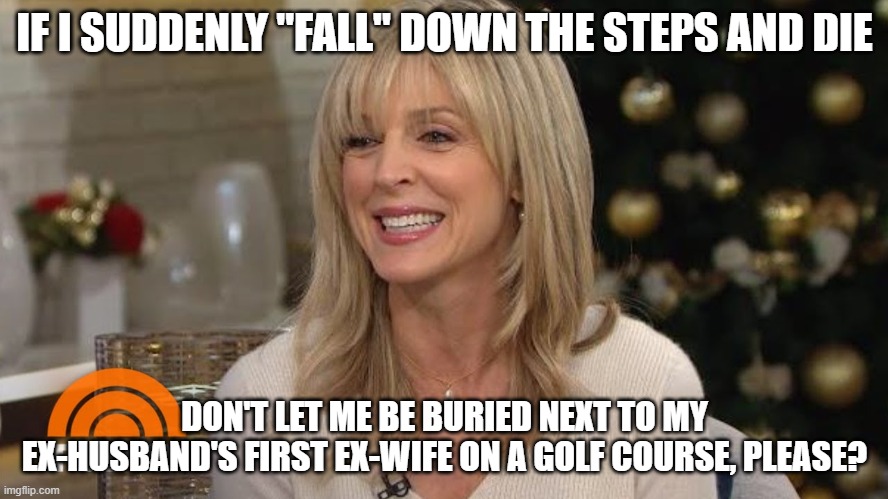 Marla Maples | IF I SUDDENLY "FALL" DOWN THE STEPS AND DIE; DON'T LET ME BE BURIED NEXT TO MY EX-HUSBAND'S FIRST EX-WIFE ON A GOLF COURSE, PLEASE? | image tagged in marla maples | made w/ Imgflip meme maker