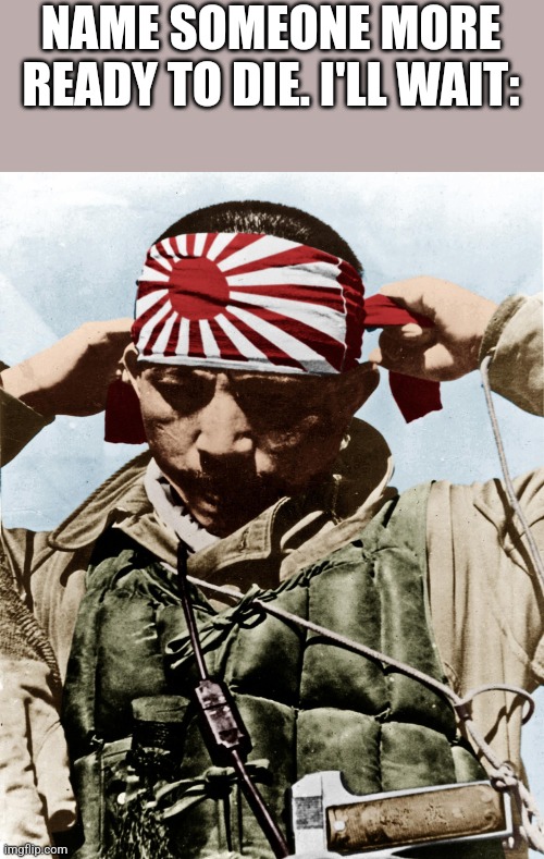 kamikaze | NAME SOMEONE MORE READY TO DIE. I'LL WAIT: | image tagged in kamikaze | made w/ Imgflip meme maker
