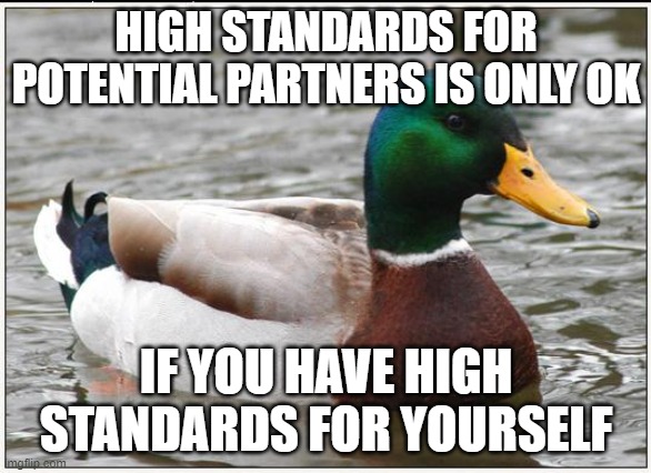 Actual Advice Mallard | HIGH STANDARDS FOR POTENTIAL PARTNERS IS ONLY OK; IF YOU HAVE HIGH STANDARDS FOR YOURSELF | image tagged in memes,actual advice mallard | made w/ Imgflip meme maker