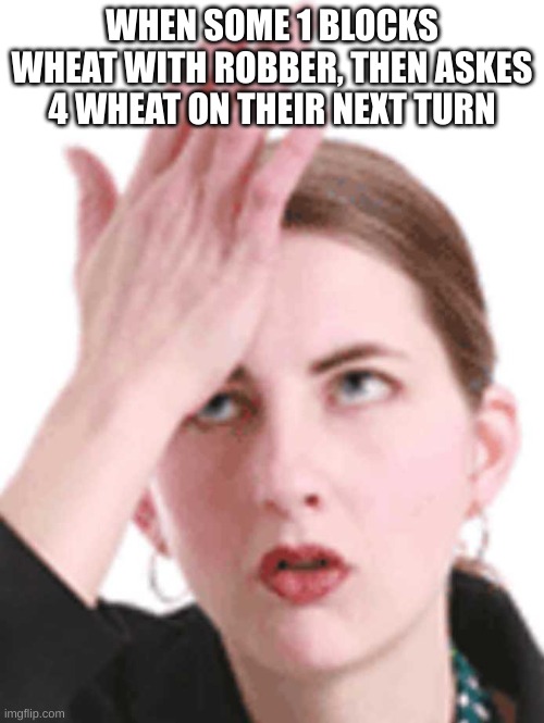 toxic catan players be like | WHEN SOME 1 BLOCKS WHEAT WITH ROBBER, THEN ASKES 4 WHEAT ON THEIR NEXT TURN | image tagged in self-head slap | made w/ Imgflip meme maker