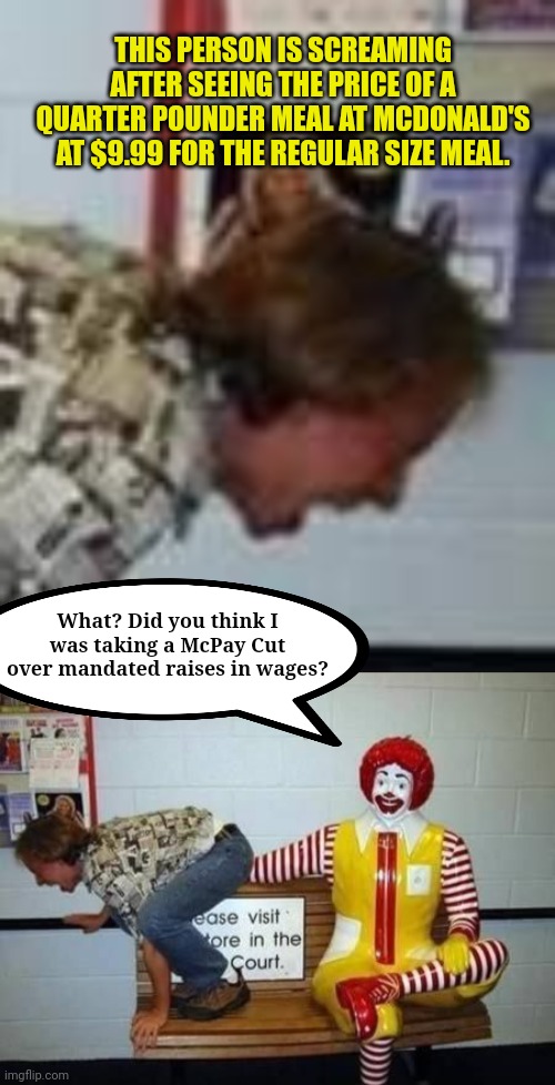 Who thought Ronald was gonna eat the cost of pay raises? | THIS PERSON IS SCREAMING AFTER SEEING THE PRICE OF A QUARTER POUNDER MEAL AT MCDONALD'S AT $9.99 FOR THE REGULAR SIZE MEAL. What? Did you think I was taking a McPay Cut over mandated raises in wages? | image tagged in ronald mcdonald,wages,prices,inflation | made w/ Imgflip meme maker