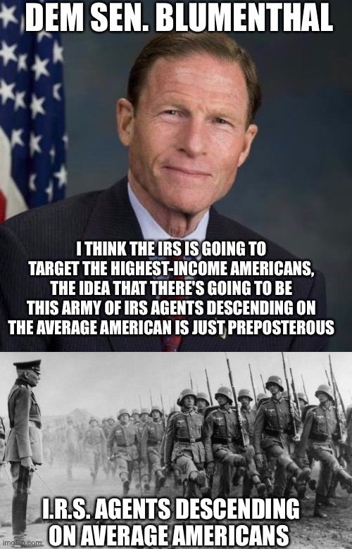 I.R.S. Is AssHoe | DEM SEN. BLUMENTHAL; I THINK THE IRS IS GOING TO TARGET THE HIGHEST-INCOME AMERICANS, THE IDEA THAT THERE'S GOING TO BE THIS ARMY OF IRS AGENTS DESCENDING ON THE AVERAGE AMERICAN IS JUST PREPOSTEROUS; I.R.S. AGENTS DESCENDING ON AVERAGE AMERICANS | image tagged in irs,poor people,liberal logic | made w/ Imgflip meme maker
