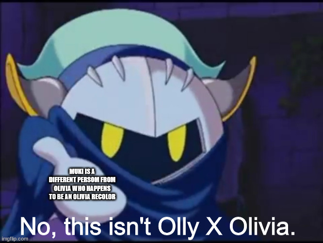 meta knight give me your | MUKI IS A DIFFERENT PERSOM FROM OLIVIA WHO HAPPENS TO BE AN OLIVIA RECOLOR No, this isn't Olly X Olivia. | image tagged in meta knight give me your | made w/ Imgflip meme maker